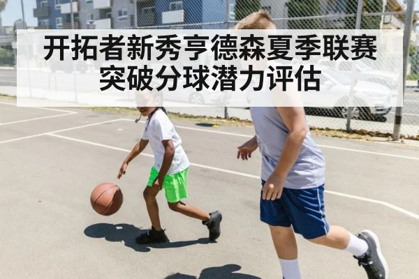 开拓者新秀亨德森夏季联赛突破分球潜力评估