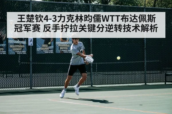 王楚钦4-3力克林昀儒WTT布达佩斯冠军赛 反手拧拉关键分逆转技术解析